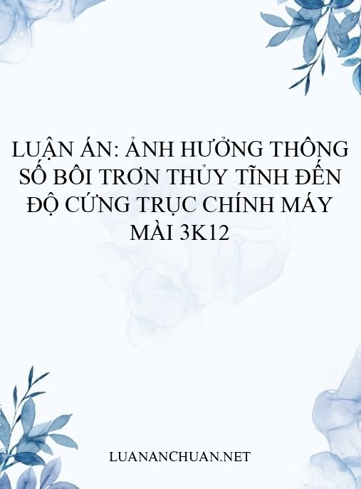 Luận án: Ảnh hưởng thông số bôi trơn thủy tĩnh đến độ cứng trục chính máy mài 3K12
