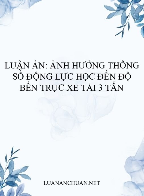 Luận án: Ảnh hưởng thông số động lực học đến độ bền trục xe tải 3 tấn