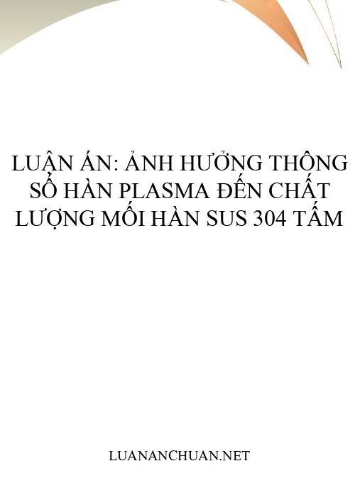 Luận án: Ảnh hưởng thông số hàn Plasma đến chất lượng mối hàn SUS 304 tấm