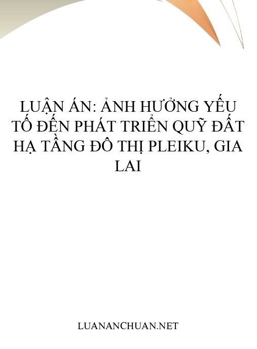 Luận án: Ảnh hưởng yếu tố đến phát triển quỹ đất hạ tầng đô thị Pleiku, Gia Lai