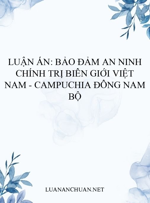 Luận án: Bảo đảm an ninh chính trị biên giới Việt Nam – Campuchia Đông Nam Bộ