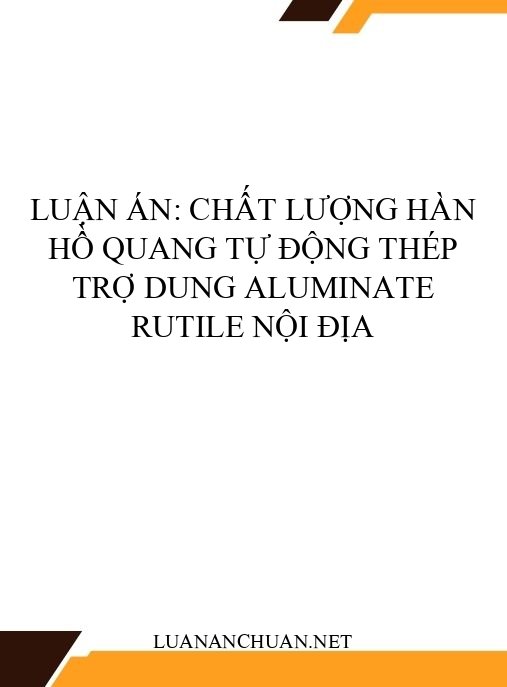 Luận án: Chất lượng hàn hồ quang tự động thép trợ dung Aluminate Rutile nội địa