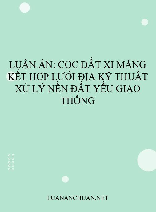 Luận án: Cọc đất xi măng kết hợp lưới địa kỹ thuật xử lý nền đất yếu giao thông