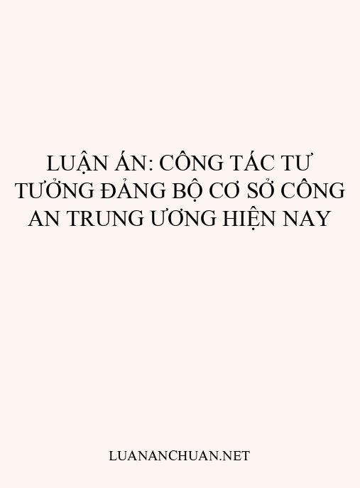 Luận án: Công tác tư tưởng đảng bộ cơ sở Công an Trung ương hiện nay