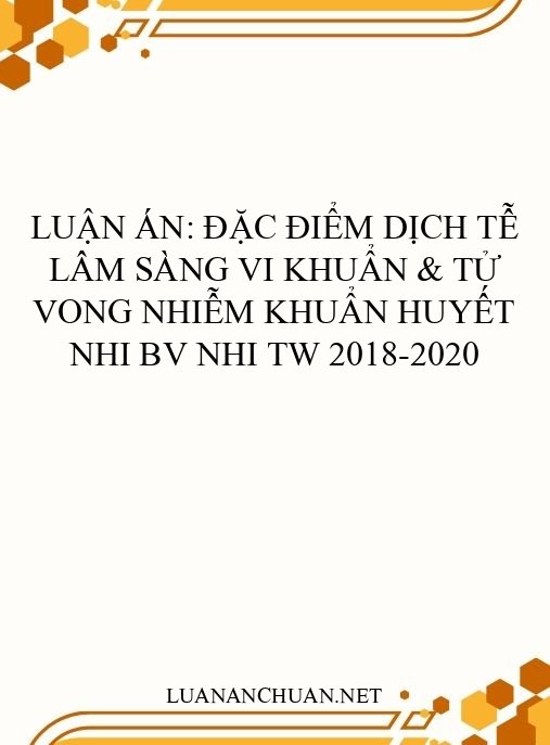 Luận án: Đặc điểm dịch tễ lâm sàng vi khuẩn & tử vong nhiễm khuẩn huyết nhi BV Nhi TW 2018-2020