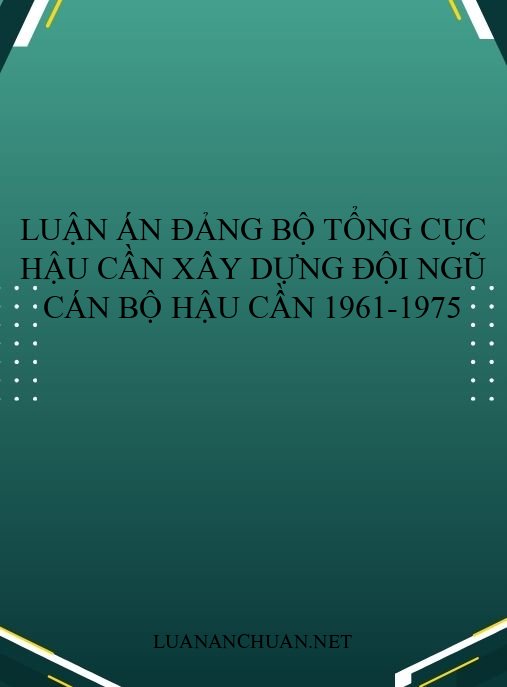 Luận án Đảng bộ Tổng cục Hậu cần xây dựng đội ngũ cán bộ hậu cần 1961-1975