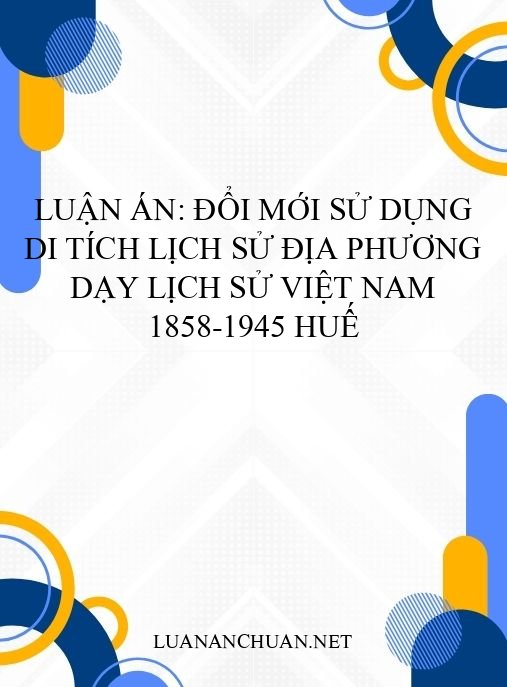 Luận án: Đổi mới sử dụng di tích lịch sử địa phương dạy Lịch sử Việt Nam 1858-1945 Huế