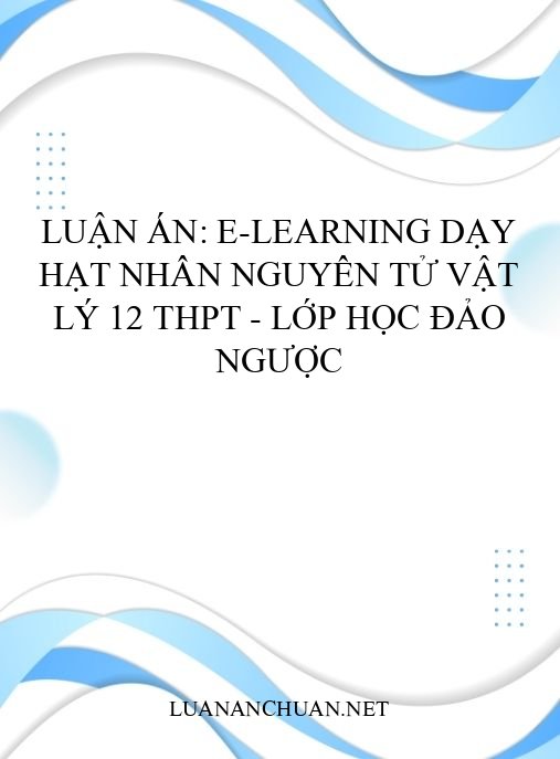 Luận án: E-learning dạy Hạt nhân nguyên tử Vật lý 12 THPT – Lớp học đảo ngược