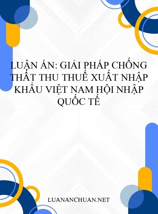 Luận án: Giải pháp chống thất thu thuế xuất nhập khẩu Việt Nam hội nhập quốc tế
