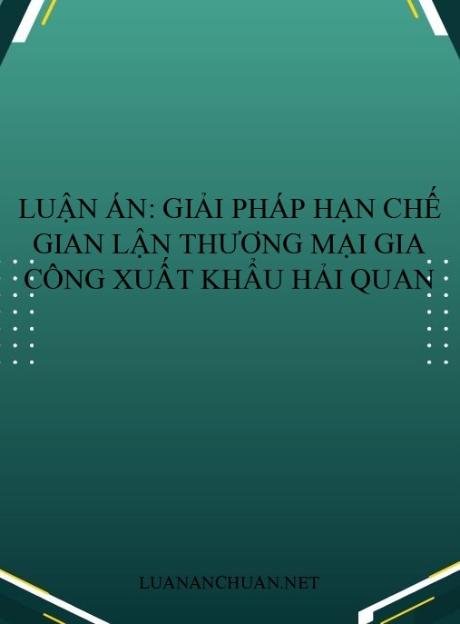 Luận án: Giải pháp hạn chế gian lận thương mại gia công xuất khẩu Hải quan