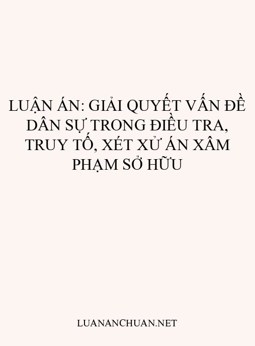 Luận án: Giải quyết vấn đề dân sự trong điều tra, truy tố, xét xử án xâm phạm sở hữu