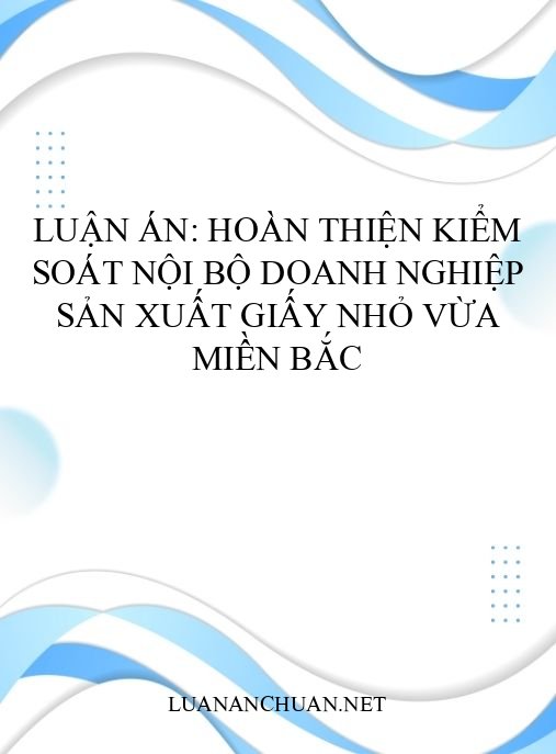 Luận án: Hoàn thiện kiểm soát nội bộ doanh nghiệp sản xuất giấy nhỏ vừa miền Bắc
