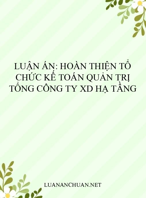 Luận án: Hoàn thiện tổ chức kế toán quản trị Tổng công ty XD Hạ tầng