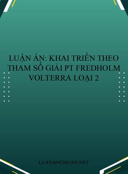 Luận án: Khai triển theo tham số giải PT Fredholm Volterra loại 2