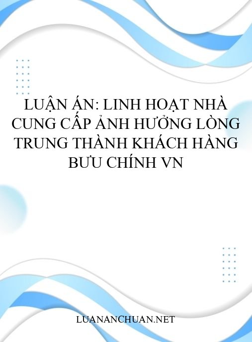 Luận án: Linh hoạt nhà cung cấp ảnh hưởng lòng trung thành khách hàng bưu chính VN