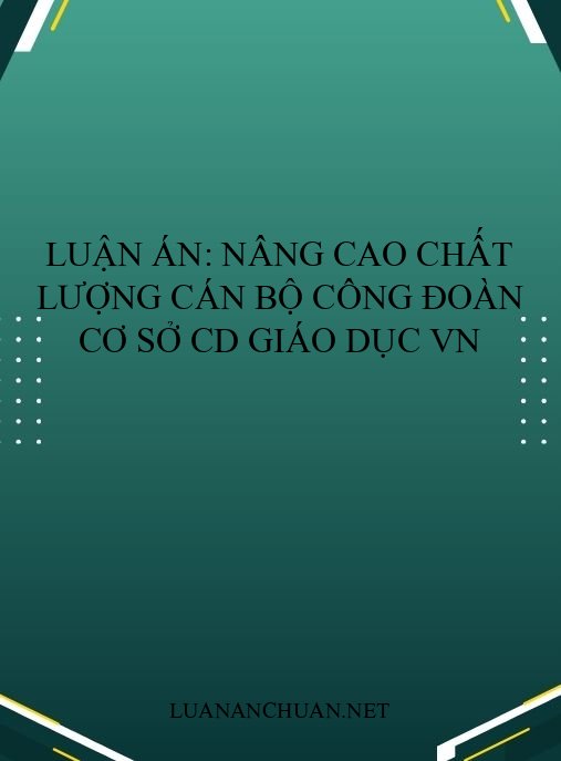 Luận án: Nâng cao chất lượng cán bộ công đoàn cơ sở CD Giáo dục VN