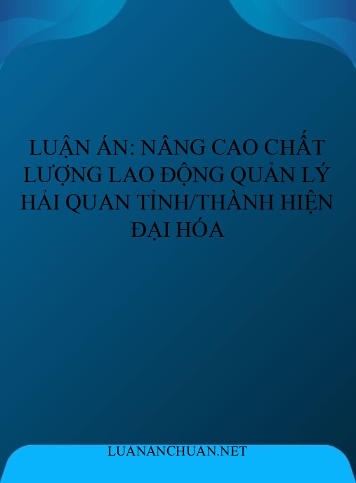 Luận án: Nâng cao chất lượng lao động quản lý Hải quan tỉnh/thành hiện đại hóa