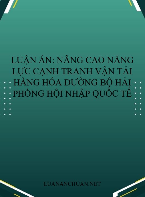Luận án: Nâng cao năng lực cạnh tranh vận tải hàng hóa đường bộ Hải Phòng hội nhập quốc tế