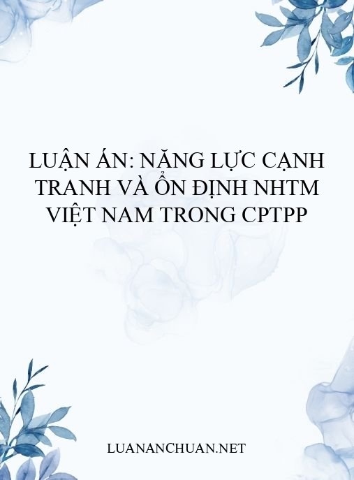 Luận án: Năng lực cạnh tranh và ổn định NHTM Việt Nam trong CPTPP