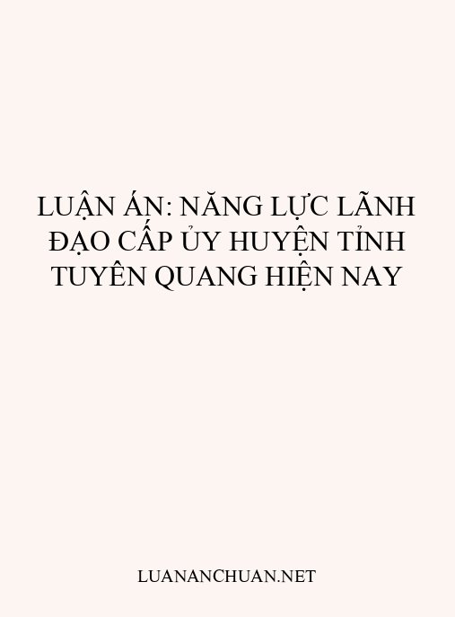 Luận án: Năng lực lãnh đạo cấp ủy huyện tỉnh Tuyên Quang hiện nay