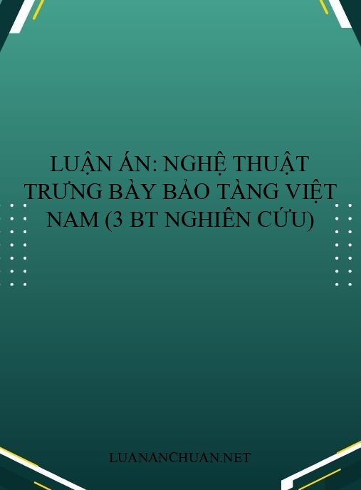 Luận án: Nghệ thuật trưng bày bảo tàng Việt Nam (3 BT nghiên cứu)
