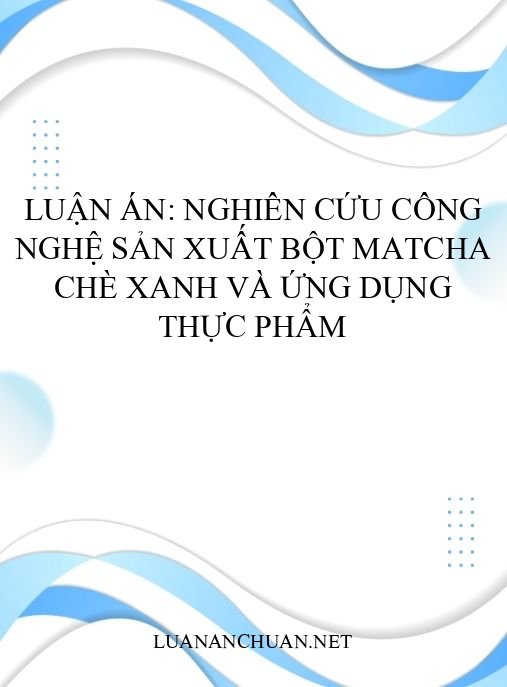 Luận án: Nghiên cứu công nghệ sản xuất bột matcha chè xanh và ứng dụng thực phẩm