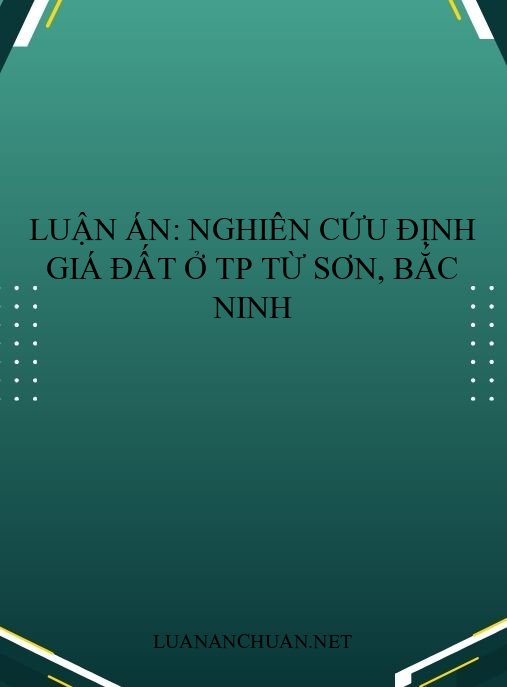 Luận án: Nghiên cứu định giá đất ở TP Từ Sơn, Bắc Ninh