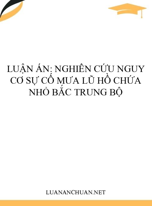 Luận án: Nghiên cứu nguy cơ sự cố mưa lũ hồ chứa nhỏ Bắc Trung Bộ