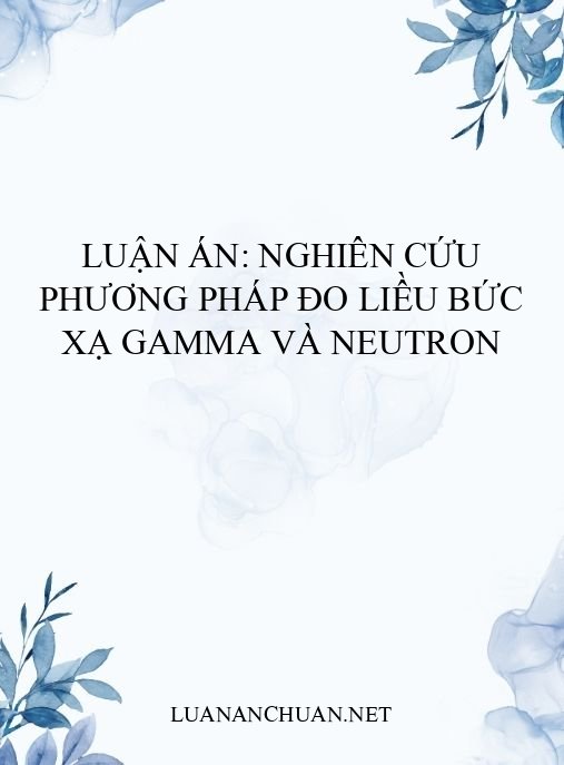 Luận án: Nghiên cứu phương pháp đo liều bức xạ gamma và neutron