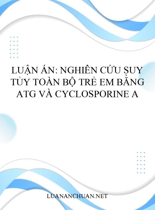 Luận án: Nghiên cứu suy tủy toàn bộ trẻ em bằng ATG và Cyclosporine A