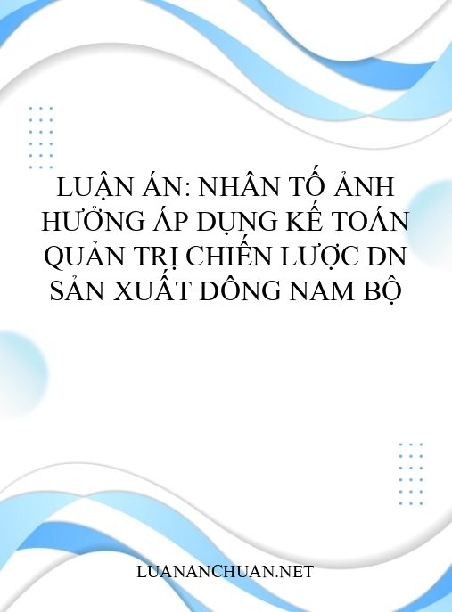 Luận án: Nhân tố ảnh hưởng áp dụng kế toán quản trị chiến lược DN sản xuất Đông Nam Bộ