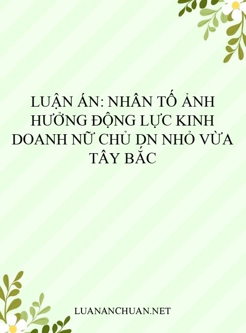 Luận án: Nhân tố ảnh hưởng động lực kinh doanh nữ chủ DN nhỏ vừa Tây Bắc