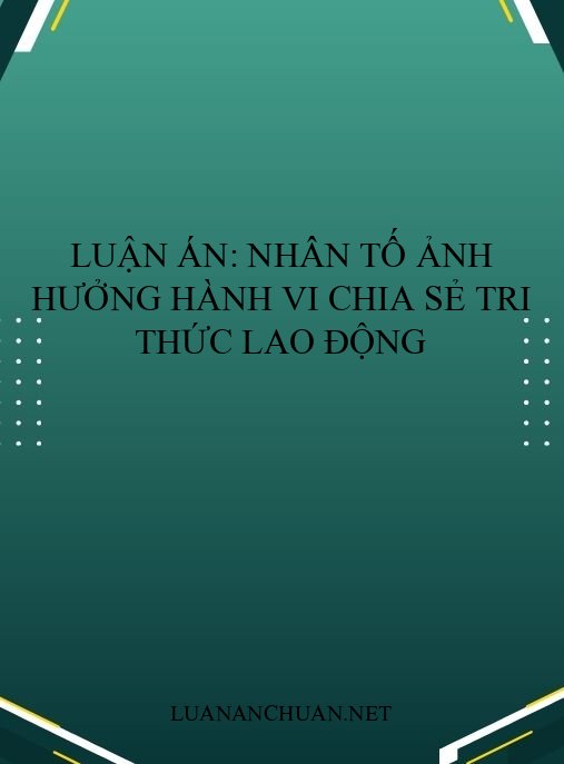 Luận án: Nhân tố ảnh hưởng hành vi chia sẻ tri thức lao động