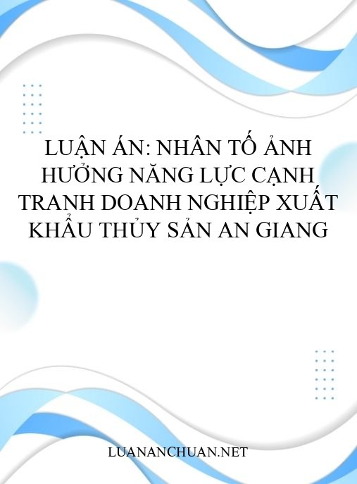 Luận án: Nhân tố ảnh hưởng năng lực cạnh tranh doanh nghiệp xuất khẩu thủy sản An Giang