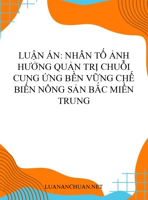 Luận án: Nhân tố ảnh hưởng quản trị chuỗi cung ứng bền vững chế biến nông sản Bắc miền Trung