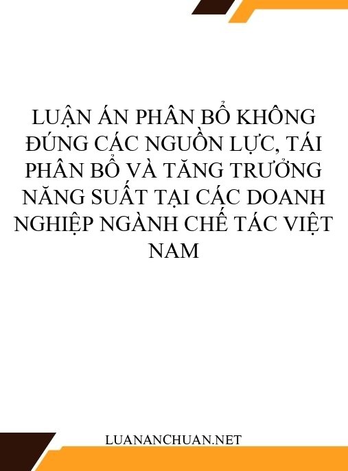 Luận án Phân bổ không đúng các nguồn lực, tái phân bổ và tăng trưởng năng suất tại các doanh nghiệp ngành chế tác Việt Nam