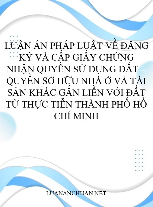 Luận án Pháp luật về đăng ký và cấp giấy chứng nhận quyền sử dụng đất – quyền sở hữu nhà ở và tài sản khác gắn liền với đất từ thực tiễn thành phố Hồ Chí Minh