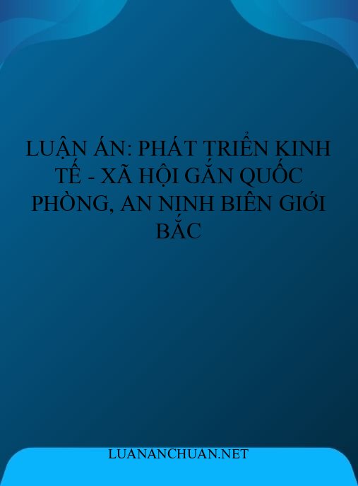 Luận án: Phát triển kinh tế – xã hội gắn quốc phòng, an ninh biên giới Bắc