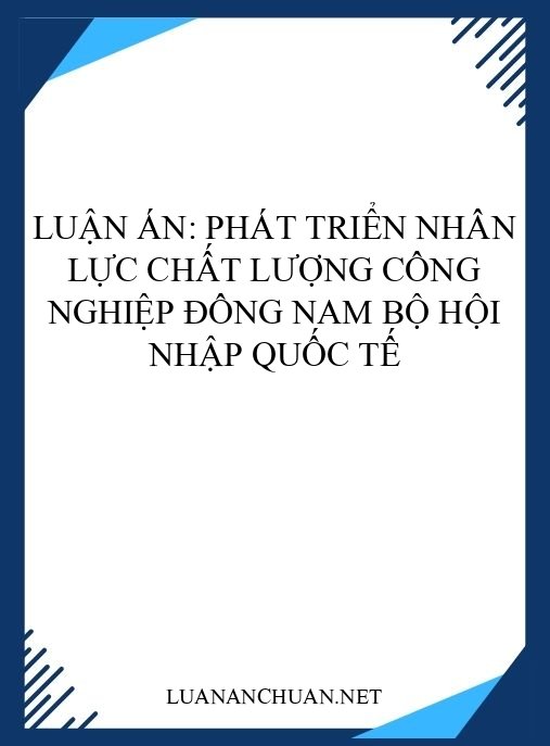 Luận án: Phát triển nhân lực chất lượng công nghiệp Đông Nam Bộ hội nhập quốc tế