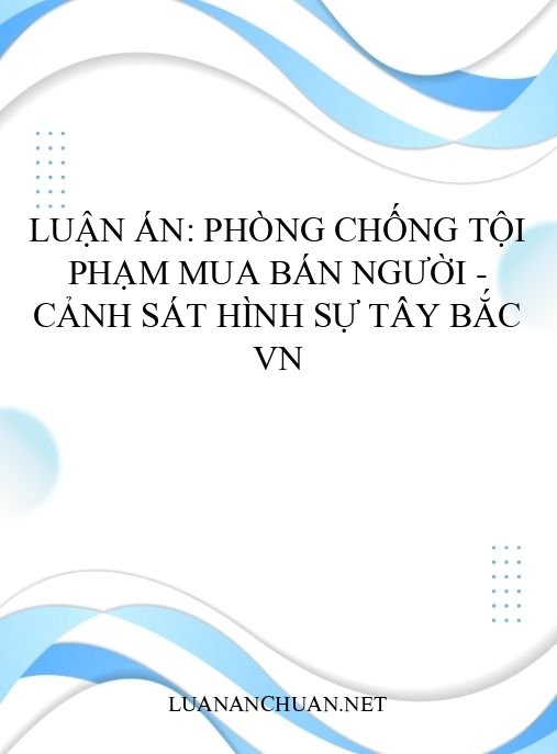 Luận án: Phòng chống tội phạm mua bán người – Cảnh sát hình sự Tây Bắc VN