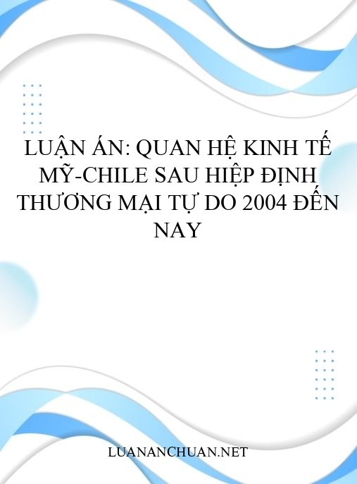 Luận án: Quan hệ kinh tế Mỹ-Chile sau Hiệp định Thương mại Tự do 2004 đến nay