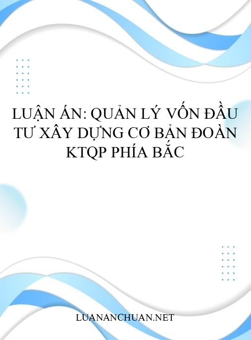 Luận án: Quản lý vốn đầu tư xây dựng cơ bản Đoàn KTQP phía Bắc