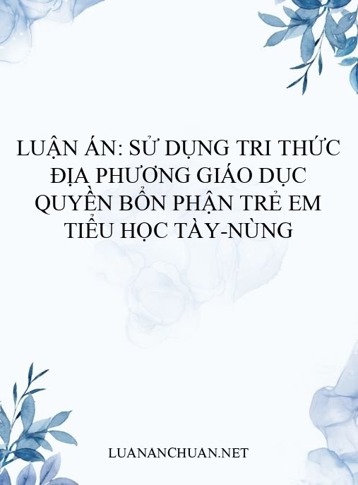 Luận án: Sử dụng tri thức địa phương giáo dục quyền bổn phận trẻ em tiểu học Tày-Nùng