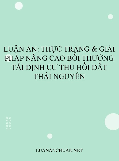 Luận án: Thực trạng & giải pháp nâng cao bồi thường tái định cư thu hồi đất Thái Nguyên
