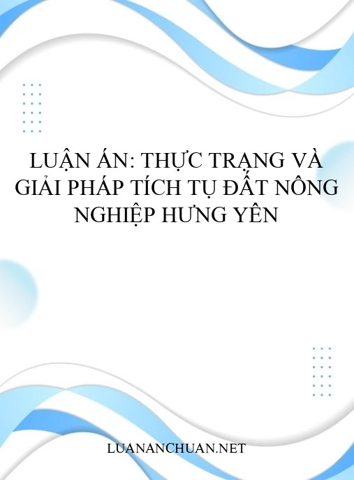 Luận án: Thực trạng và giải pháp tích tụ đất nông nghiệp Hưng Yên