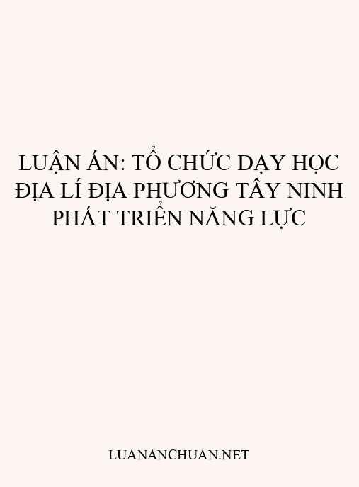 Luận án: Tổ chức dạy học địa lí địa phương Tây Ninh phát triển năng lực