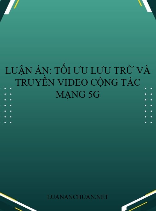 Luận án: Tối ưu lưu trữ và truyền video cộng tác mạng 5G
