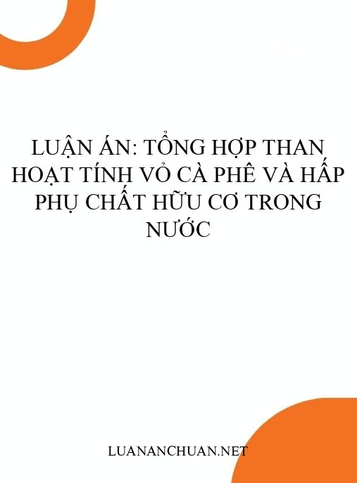 Luận án: Tổng hợp than hoạt tính vỏ cà phê và hấp phụ chất hữu cơ trong nước