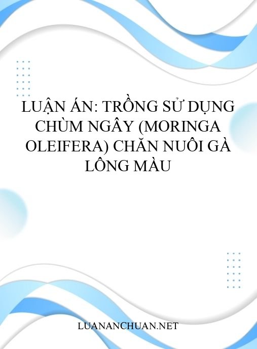 Luận án: Trồng sử dụng Chùm ngây (Moringa oleifera) chăn nuôi gà lông màu
