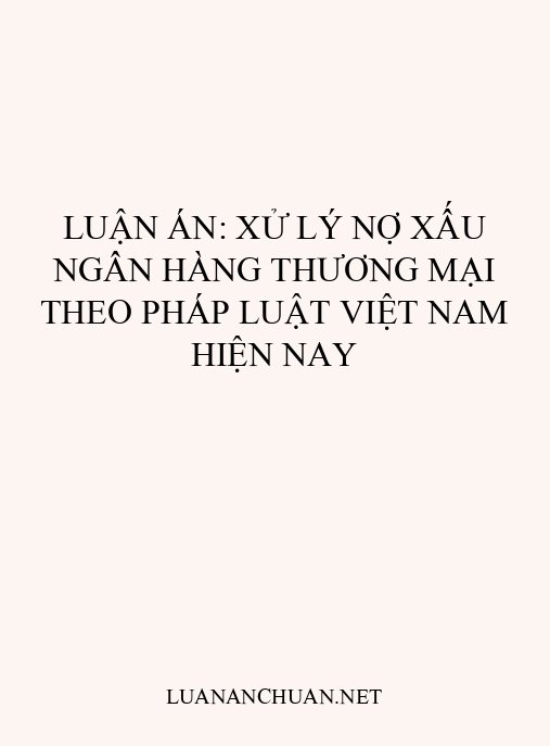 Luận án: Xử lý nợ xấu ngân hàng thương mại theo pháp luật Việt Nam hiện nay
